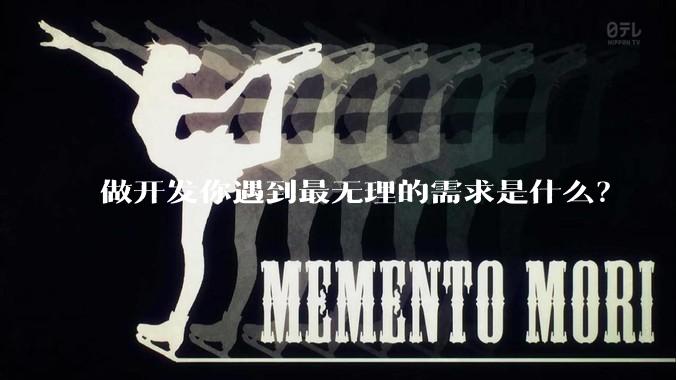 做开发你遇到最无理的需求是什么？