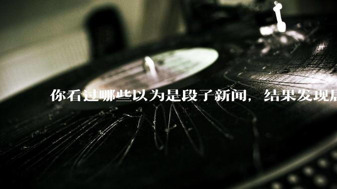 你看过哪些以为是段子新闻，结果发现居然是真的？