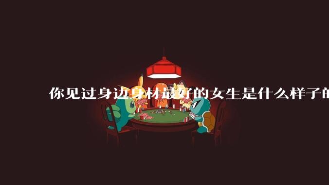 你见过身边身材最好的女生是什么样子的？