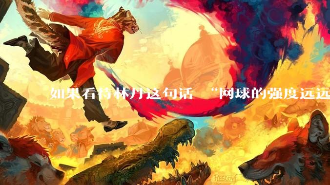 如果看待林丹这句话 “网球的强度远远没有羽毛球大”?