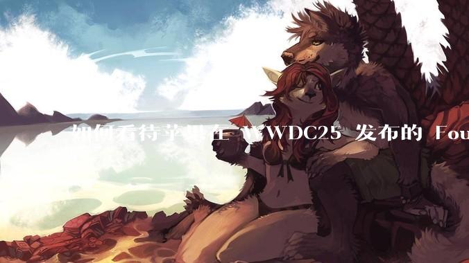 如何看待苹果在 WWDC25 发布的 Foundation 模型框架，它将为开发者和用户带来哪些改变？