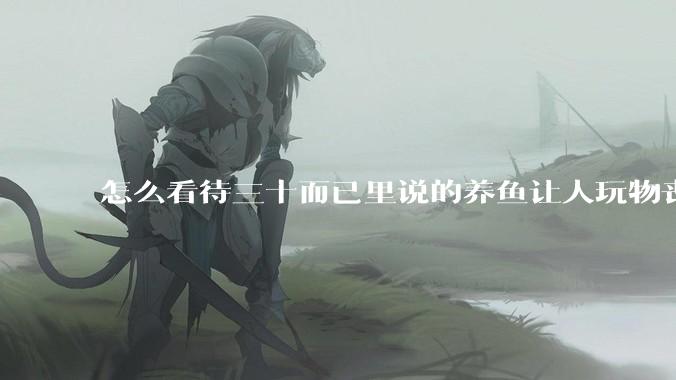 怎么看待三十而已里说的养鱼让人玩物丧志，养鱼是魔鬼，是黑洞，养鱼毁三代鱼缸毁一生的话?