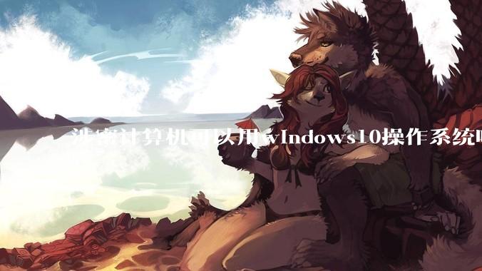 涉密计算机可以用windows10操作系统吗?