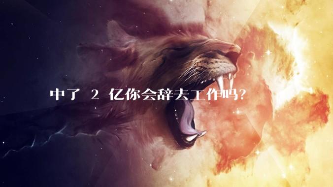 中了 2 亿你会辞去工作吗？