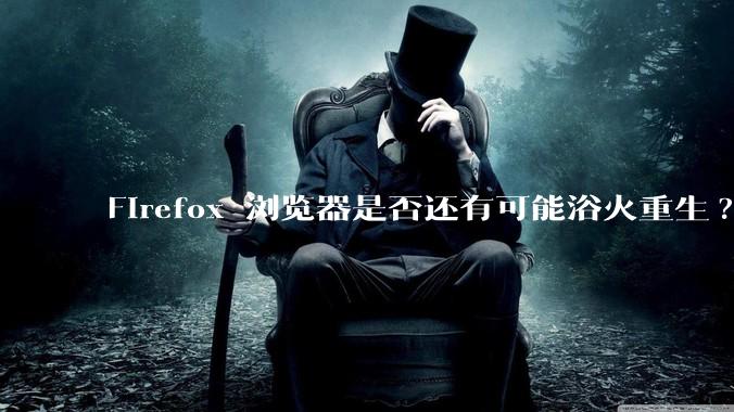 Firefox 浏览器是否还有可能浴火重生?
